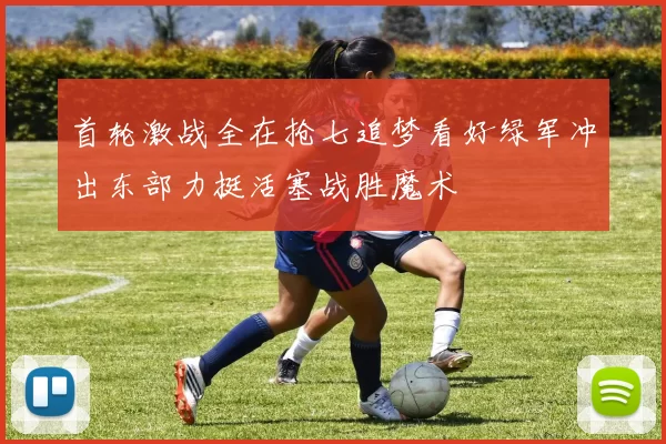 首轮激战全在抢七追梦看好绿军冲出东部力挺活塞战胜魔术