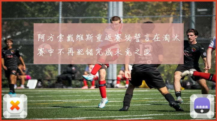 阿方索戴维斯重返赛场誓言在淘汰赛中不再犯错完成未竟之业