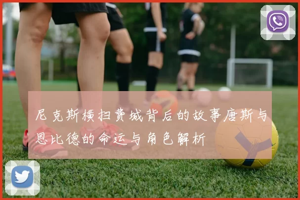 尼克斯横扫费城背后的故事唐斯与恩比德的命运与角色解析