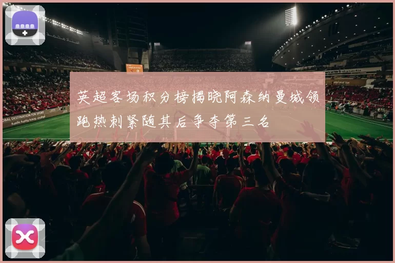 英超客场积分榜揭晓阿森纳曼城领跑热刺紧随其后争夺第三名