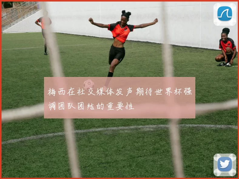 梅西在社交媒体发声期待世界杯强调团队团结的重要性