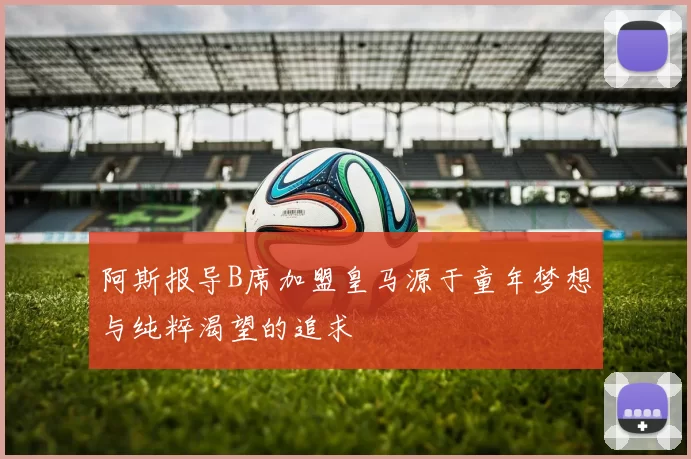 阿斯报导B席加盟皇马源于童年梦想与纯粹渴望的追求