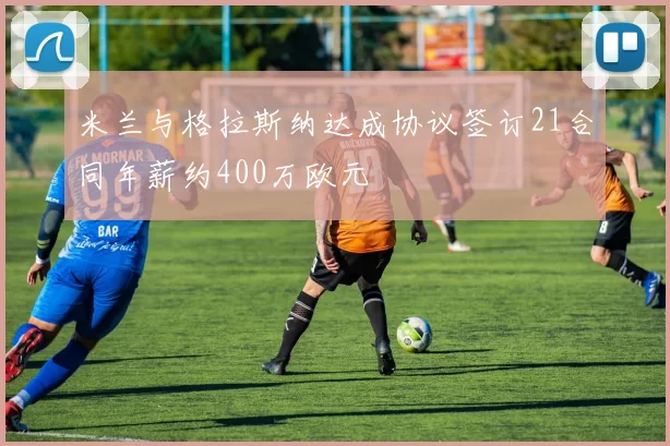 米兰与格拉斯纳达成协议签订21合同年薪约400万欧元