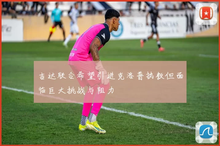 吉达联合希望引进克洛普执教但面临巨大挑战与阻力