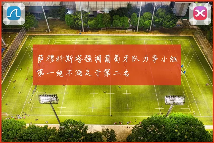 萨穆科斯塔强调葡萄牙队力争小组第一绝不满足于第二名
