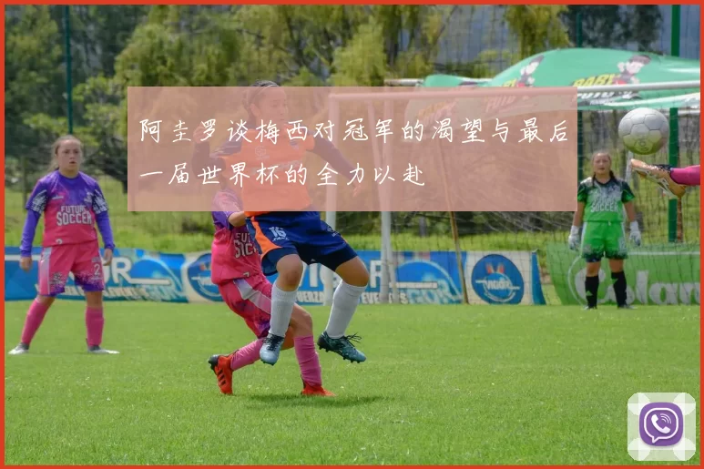阿圭罗谈梅西对冠军的渴望与最后一届世界杯的全力以赴