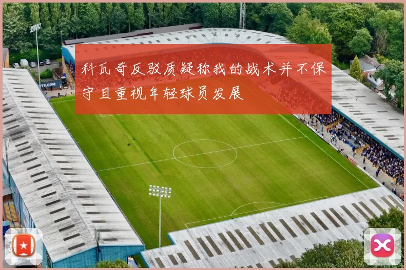 科瓦奇反驳质疑称我的战术并不保守且重视年轻球员发展