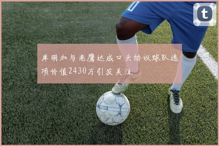 库明加与老鹰达成口头协议球队选项价值2430万引发关注