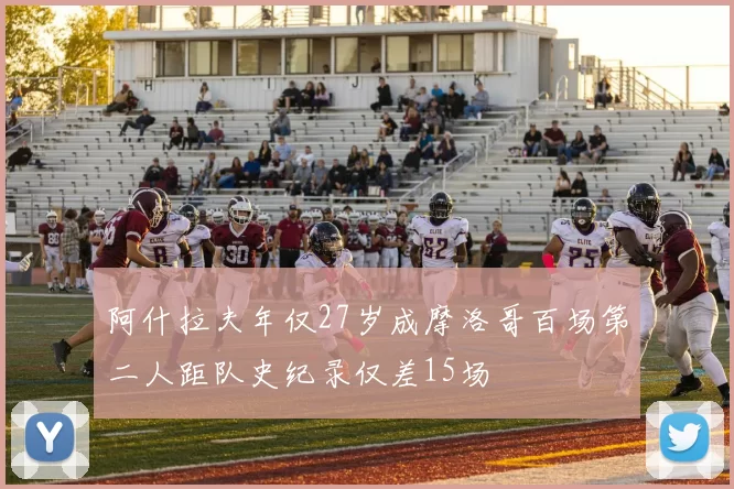 阿什拉夫年仅27岁成摩洛哥百场第二人距队史纪录仅差15场