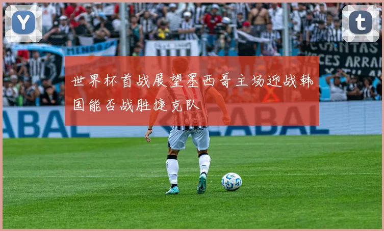 世界杯首战展望墨西哥主场迎战韩国能否战胜捷克队