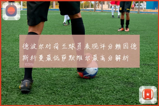 德波尔对荷兰球员表现评分赖因德斯科曼最低萨默维尔最高分解析