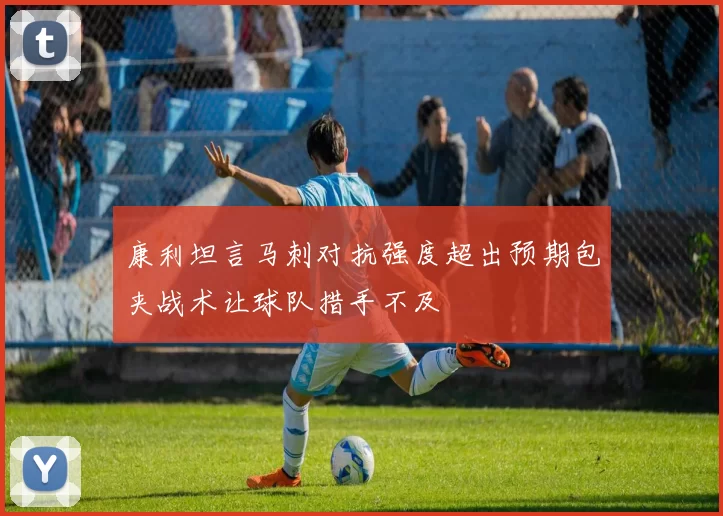 康利坦言马刺对抗强度超出预期包夹战术让球队措手不及