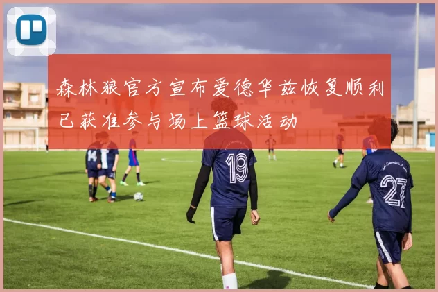 森林狼官方宣布爱德华兹恢复顺利已获准参与场上篮球活动