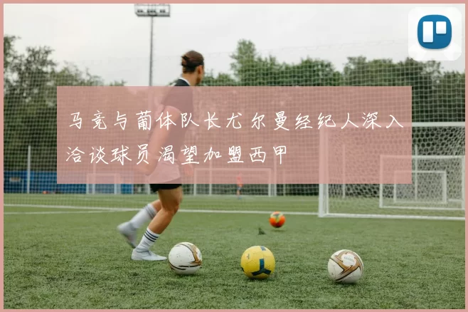 马竞与葡体队长尤尔曼经纪人深入洽谈球员渴望加盟西甲