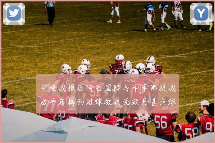 半场战报迈阿密国际与辛辛那提战成平局梅西进球被判无效丹基点球扳平比分