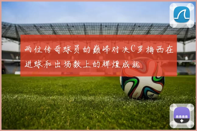两位传奇球员的巅峰对决C罗梅西在进球和出场数上的辉煌成就