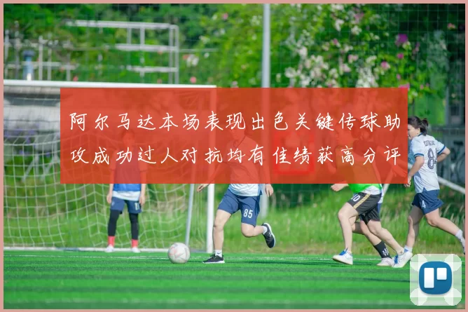 阿尔马达本场表现出色关键传球助攻成功过人对抗均有佳绩获高分评价