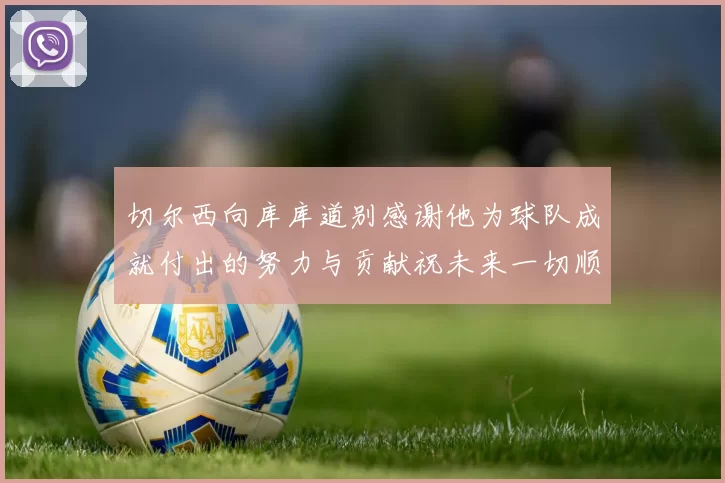 切尔西向库库道别感谢他为球队成就付出的努力与贡献祝未来一切顺利