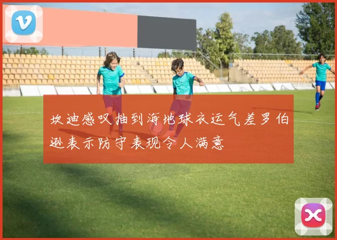坎迪感叹抽到海地球衣运气差罗伯逊表示防守表现令人满意