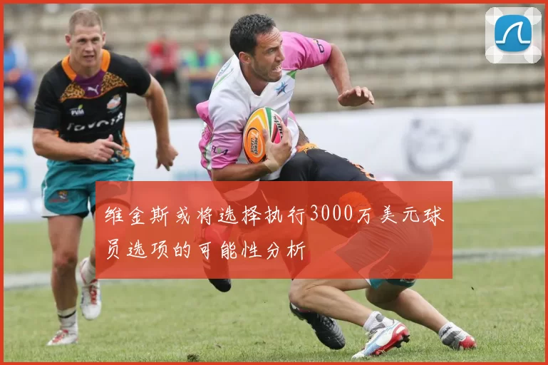 维金斯或将选择执行3000万美元球员选项的可能性分析