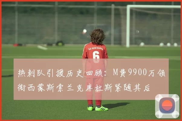 热刺队引援历史回顾：M费9900万领衔西蒙斯索兰克库杜斯紧随其后