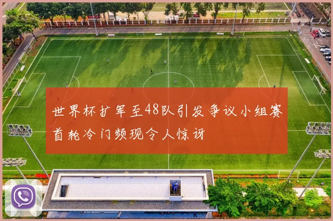 世界杯扩军至48队引发争议小组赛首轮冷门频现令人惊讶