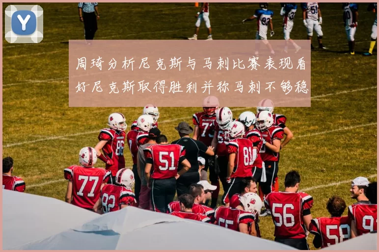 周琦分析尼克斯与马刺比赛表现看好尼克斯取得胜利并称马刺不够稳定