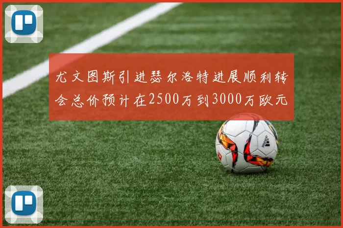 尤文图斯引进瑟尔洛特进展顺利转会总价预计在2500万到3000万欧元之间