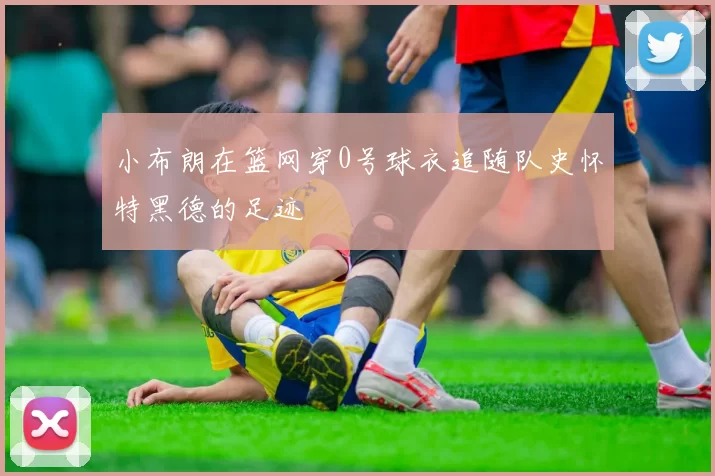 小布朗在篮网穿0号球衣追随队史怀特黑德的足迹